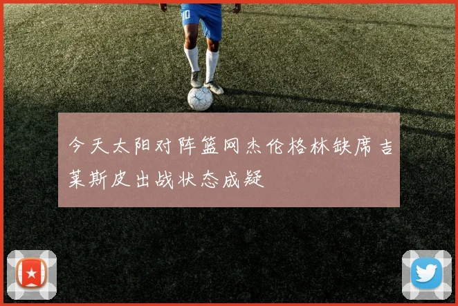 今天太阳对阵篮网杰伦格林缺席吉莱斯皮出战状态成疑