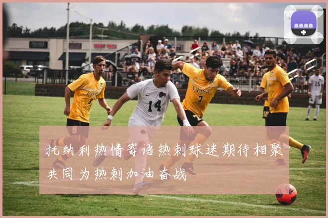 托纳利热情寄语热刺球迷期待相聚共同为热刺加油奋战