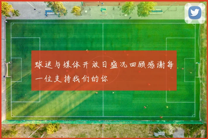 球迷与媒体开放日盛况回顾感谢每一位支持我们的你