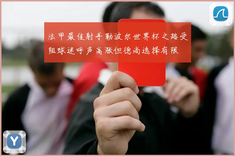 法甲最佳射手勒波尔世界杯之路受阻球迷呼声高涨但德尚选择有限