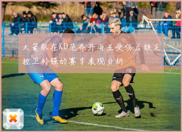 火箭队在KD范乔丹海王受伤后缺乏控卫补强的赛季表现分析