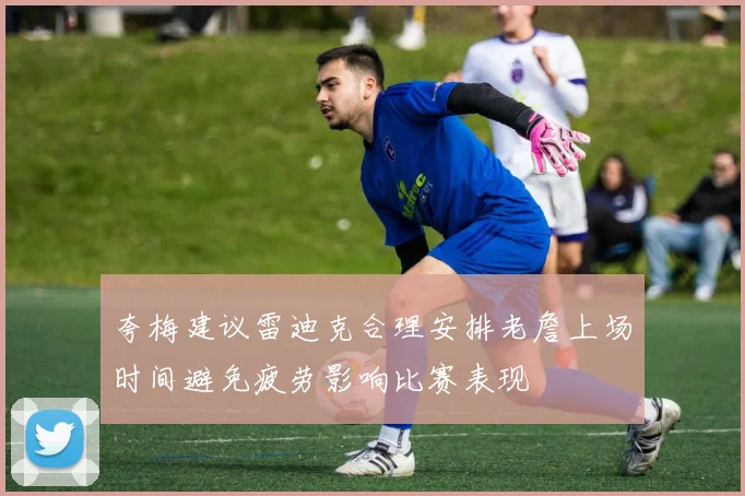 夸梅建议雷迪克合理安排老詹上场时间避免疲劳影响比赛表现