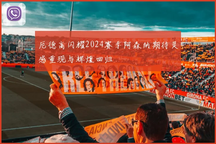 厄德高闪耀2024赛季阿森纳期待灵感重现与辉煌回归
