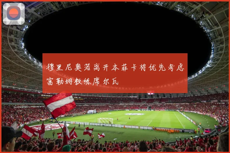 穆里尼奥若离开本菲卡将优先考虑富勒姆教练席尔瓦