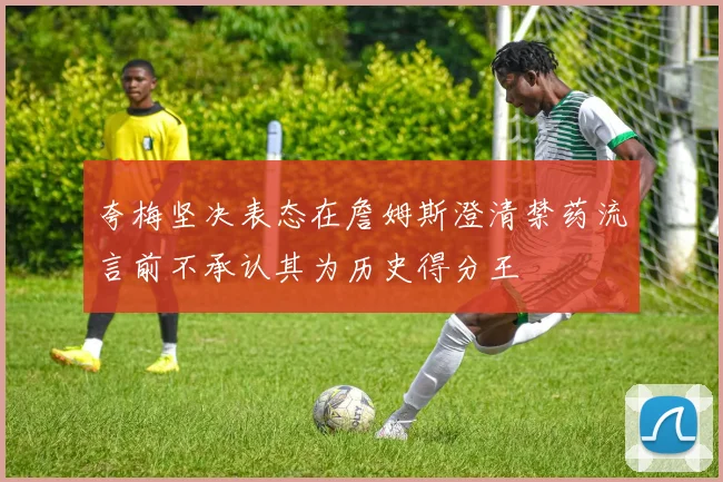 夸梅坚决表态在詹姆斯澄清禁药流言前不承认其为历史得分王