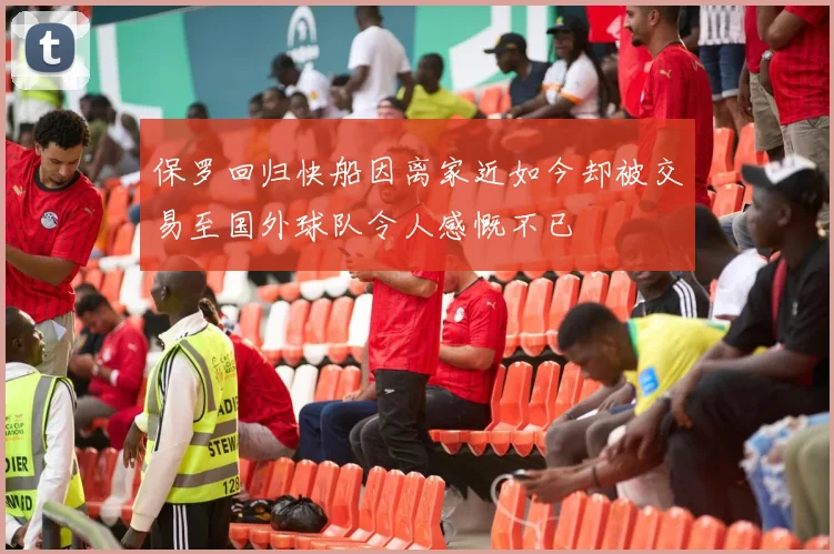 保罗回归快船因离家近如今却被交易至国外球队令人感慨不已