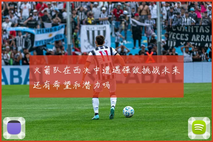 火箭队在西决中遭遇强敌挑战未来还有希望和潜力吗