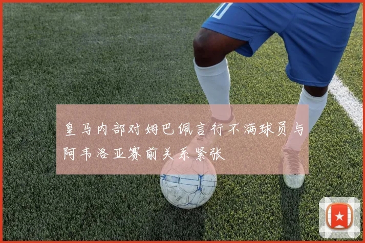 皇马内部对姆巴佩言行不满球员与阿韦洛亚赛前关系紧张